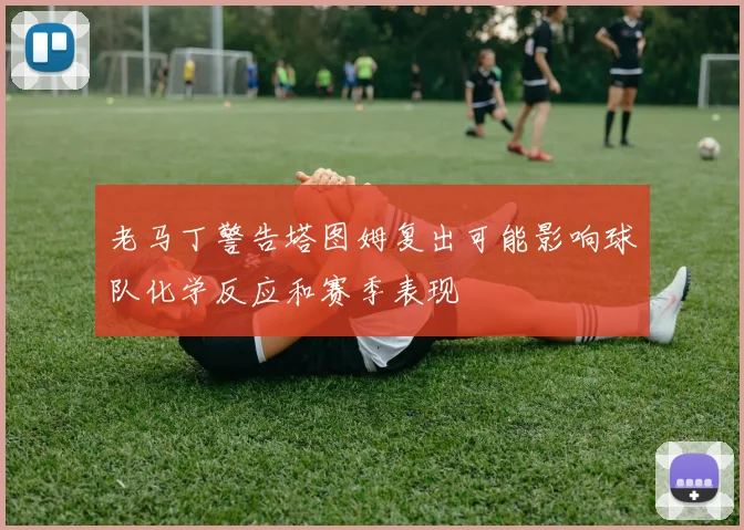 老马丁警告塔图姆复出可能影响球队化学反应和赛季表现