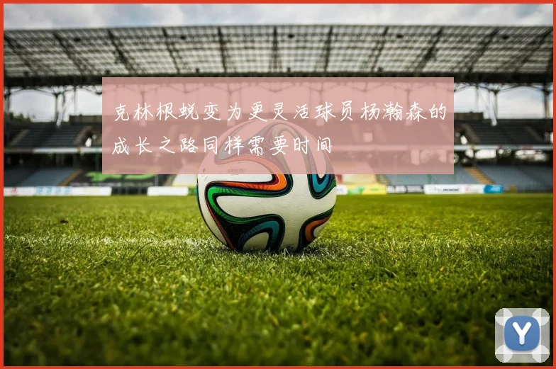 克林根蜕变为更灵活球员杨瀚森的成长之路同样需要时间