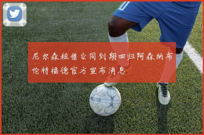 尼尔森租借合同到期回归阿森纳布伦特福德官方宣布消息