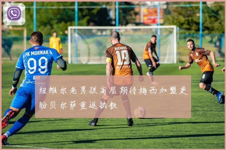 纽维尔老男孩高层期待梅西加盟更盼贝尔萨重返执教