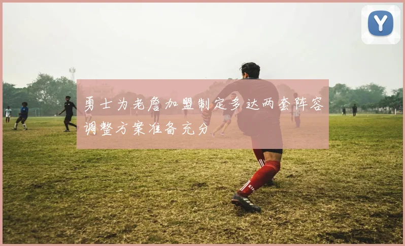 勇士为老詹加盟制定多达两套阵容调整方案准备充分
