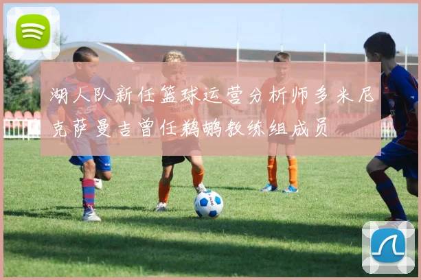 湖人队新任篮球运营分析师多米尼克萨曼吉曾任鹈鹕教练组成员