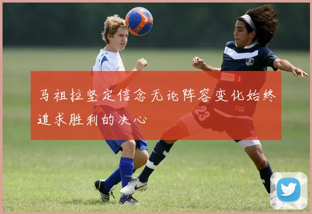 马祖拉坚定信念无论阵容变化始终追求胜利的决心