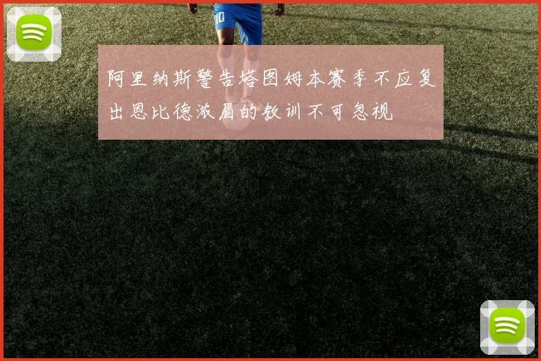 阿里纳斯警告塔图姆本赛季不应复出恩比德浓眉的教训不可忽视