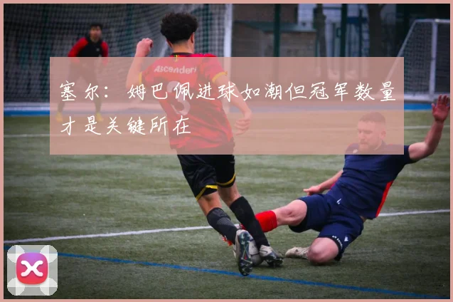 塞尔：姆巴佩进球如潮但冠军数量才是关键所在