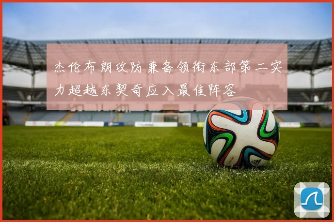 杰伦布朗攻防兼备领衔东部第二实力超越东契奇应入最佳阵容