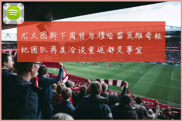 尤文图斯下周将与穆哈雷莫维奇经纪团队再度洽谈重返都灵事宜