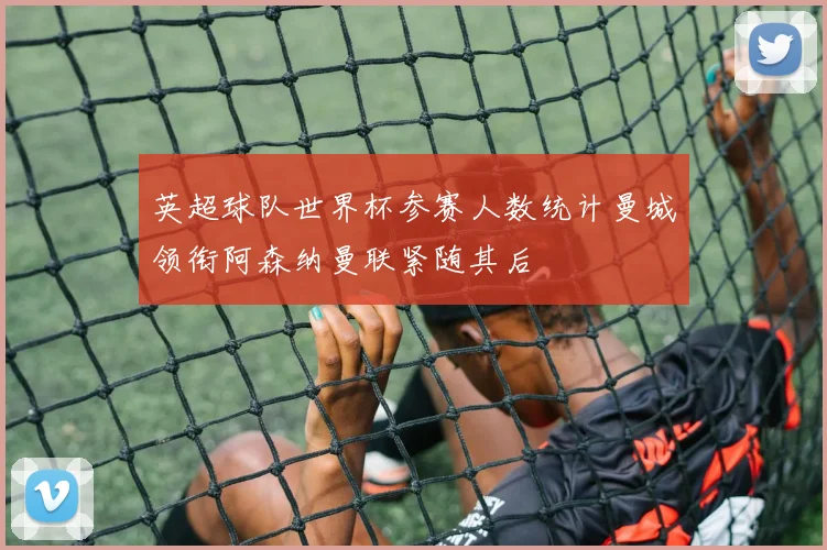 英超球队世界杯参赛人数统计曼城领衔阿森纳曼联紧随其后
