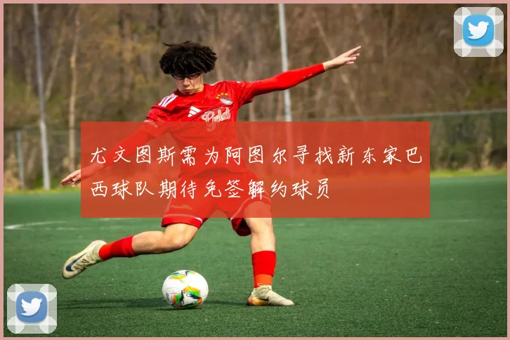 尤文图斯需为阿图尔寻找新东家巴西球队期待免签解约球员