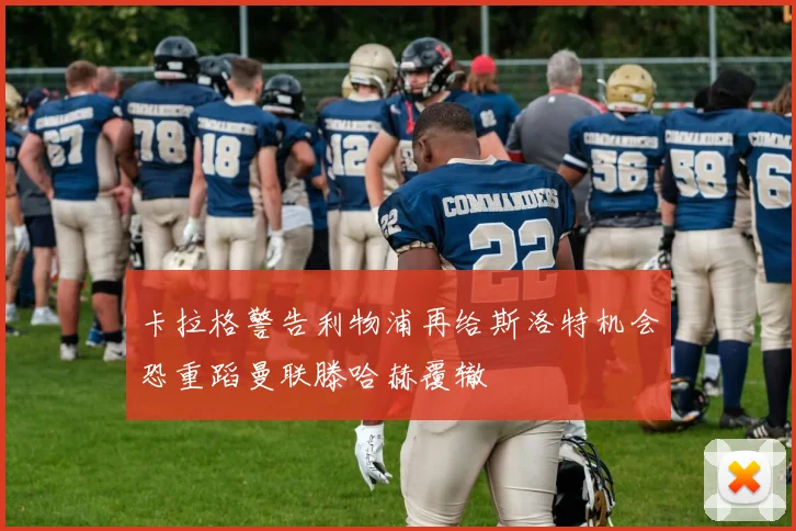 卡拉格警告利物浦再给斯洛特机会恐重蹈曼联滕哈赫覆辙