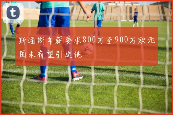 斯通斯年薪要求800万至900万欧元国米有望引进他