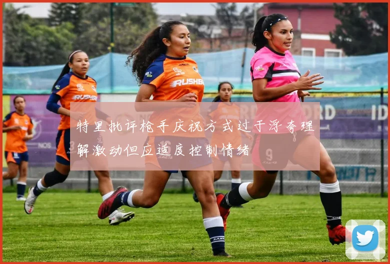 特里批评枪手庆祝方式过于浮夸理解激动但应适度控制情绪
