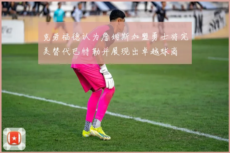 克劳福德认为詹姆斯加盟勇士将完美替代巴特勒并展现出卓越球商