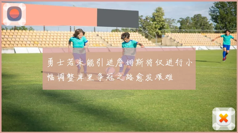 勇士若未能引进詹姆斯将仅进行小幅调整库里争冠之路愈发艰难