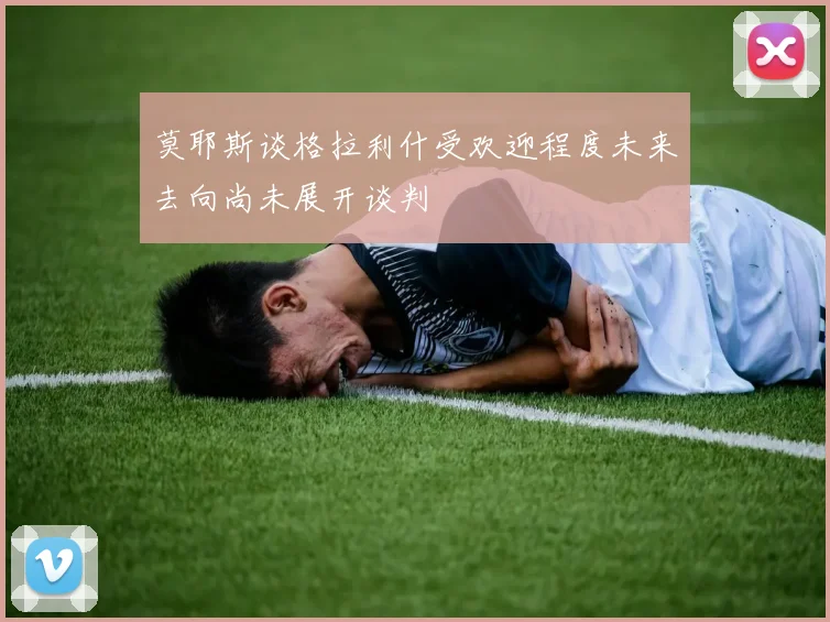 莫耶斯谈格拉利什受欢迎程度未来去向尚未展开谈判